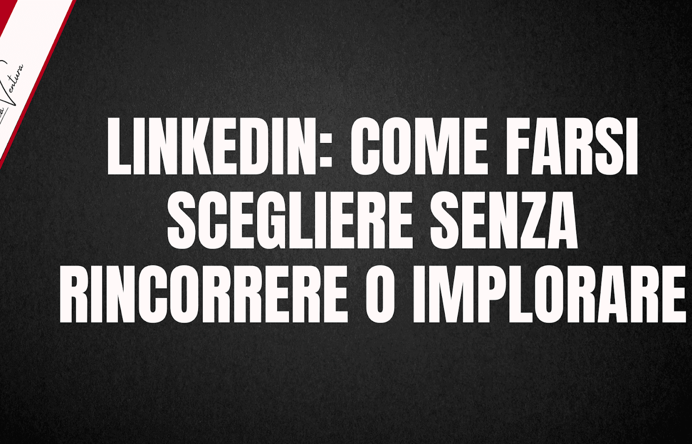 LINKEDIN: COME FARSI SCEGLIERE SENZA RINCORRERE O IMPLORARE