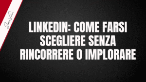 LINKEDIN: COME FARSI SCEGLIERE SENZA RINCORRERE O IMPLORARE