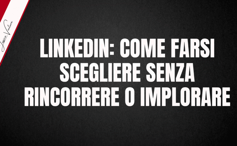 LINKEDIN: COME FARSI SCEGLIERE SENZA RINCORRERE O IMPLORARE