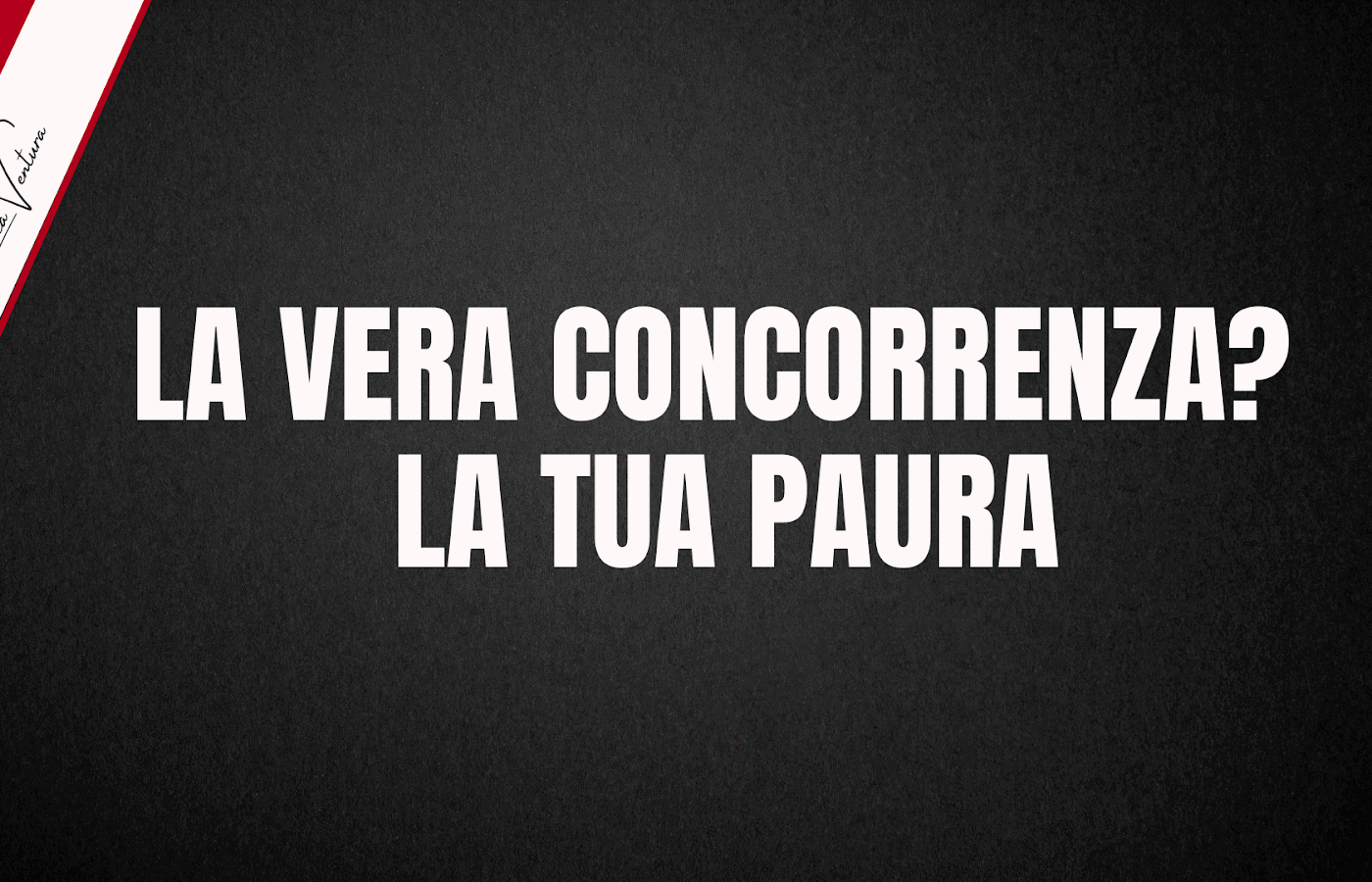 LA VERA CONCORRENZA? LA TUA PAURA